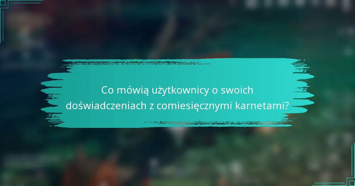 Co mówią użytkownicy o swoich doświadczeniach z comiesięcznymi karnetami?