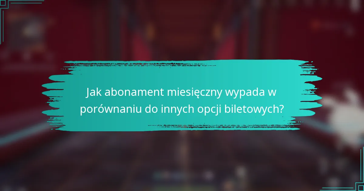 Jak abonament miesięczny wypada w porównaniu do innych opcji biletowych?