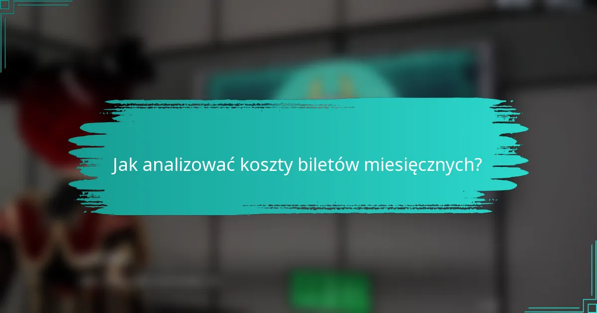 Jak analizować koszty biletów miesięcznych?