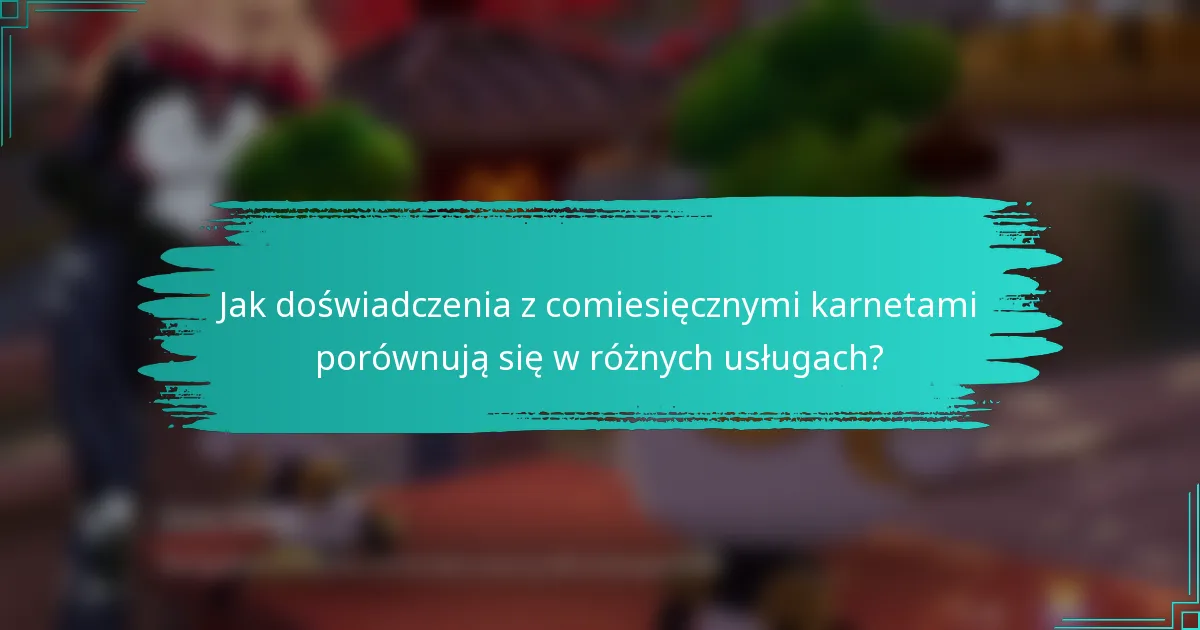 Jak doświadczenia z comiesięcznymi karnetami porównują się w różnych usługach?