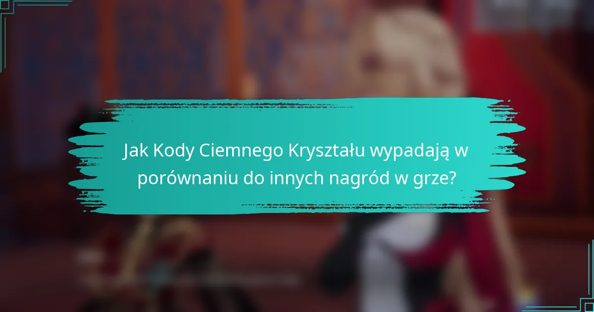 Jak Kody Ciemnego Kryształu wypadają w porównaniu do innych nagród w grze?