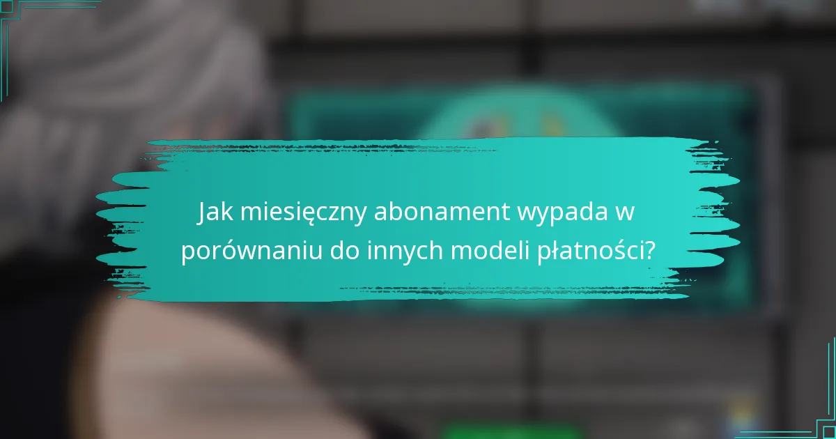 Jak miesięczny abonament wypada w porównaniu do innych modeli płatności?