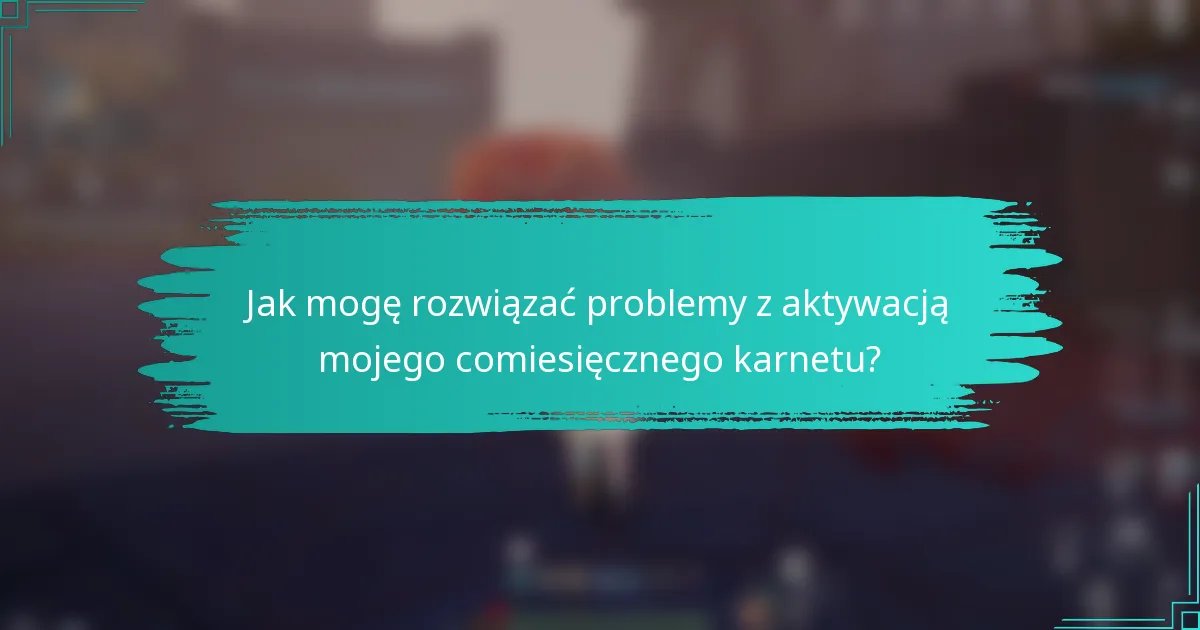 Jak mogę rozwiązać problemy z aktywacją mojego comiesięcznego karnetu?