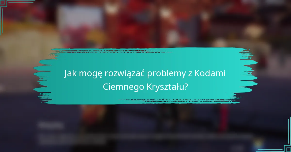 Jak mogę rozwiązać problemy z Kodami Ciemnego Kryształu?