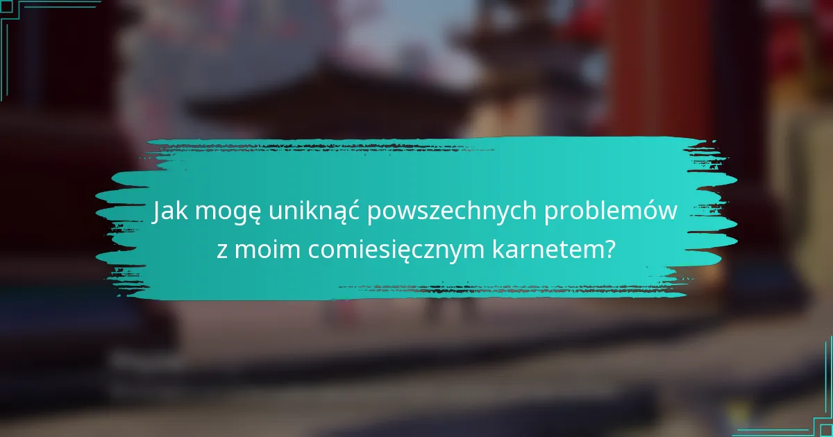 Jak mogę uniknąć powszechnych problemów z moim comiesięcznym karnetem?