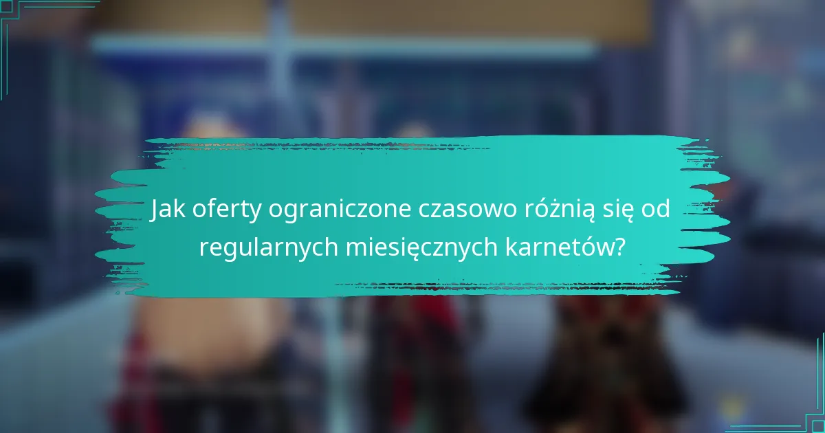 Jak oferty ograniczone czasowo różnią się od regularnych miesięcznych karnetów?