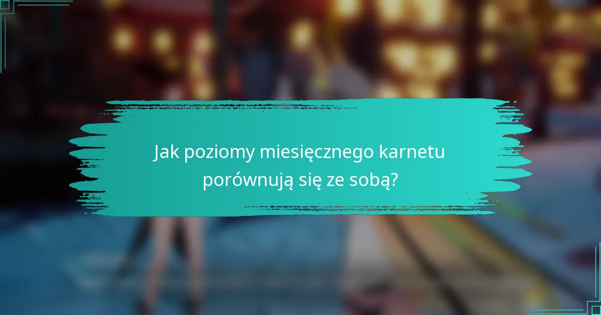 Jak poziomy miesięcznego karnetu porównują się ze sobą?