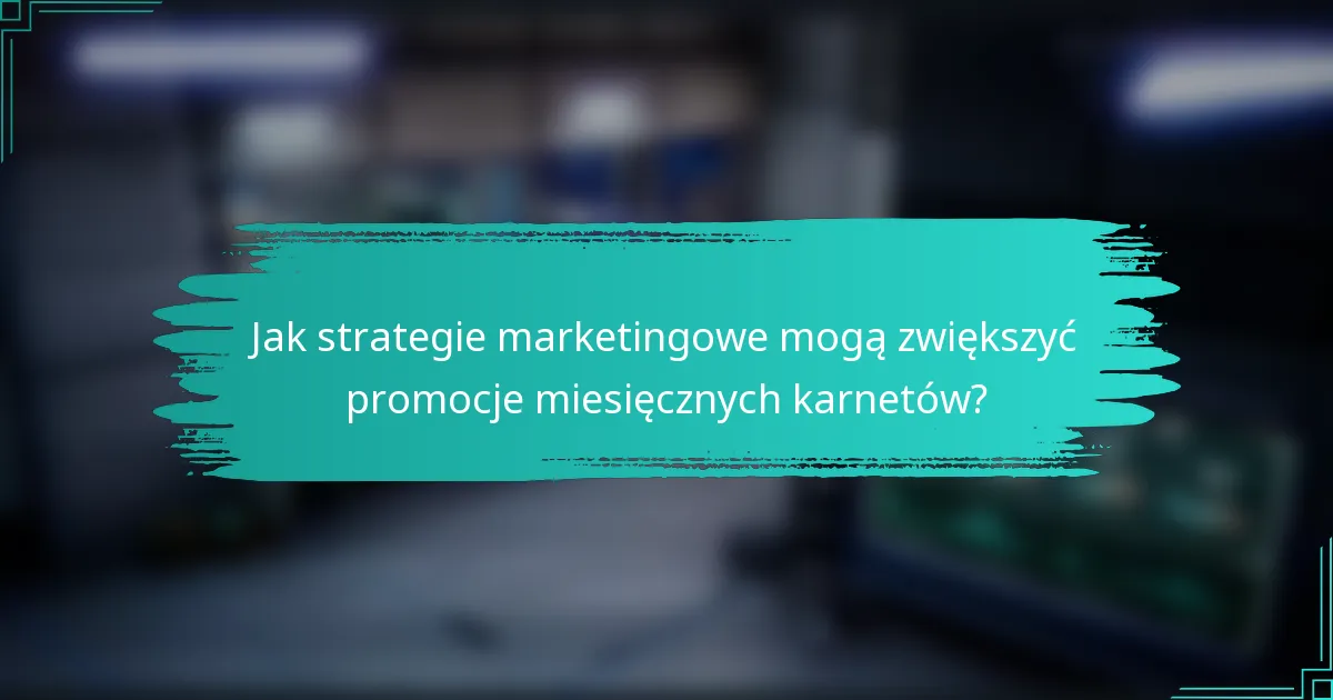 Jak strategie marketingowe mogą zwiększyć promocje miesięcznych karnetów?