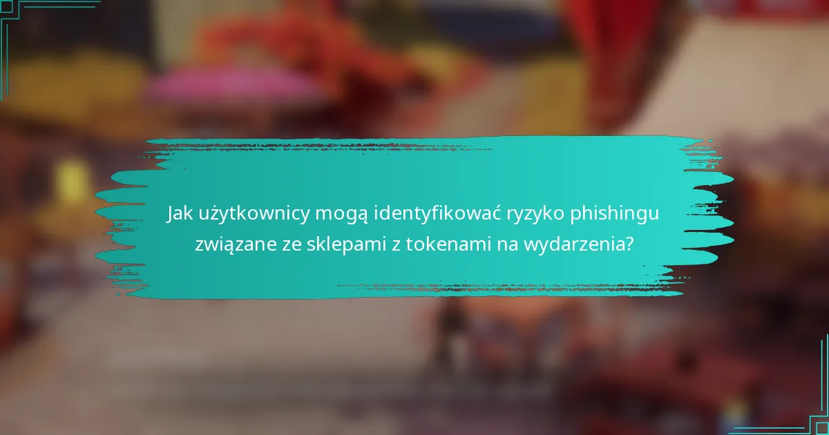 Jak użytkownicy mogą identyfikować ryzyko phishingu związane ze sklepami z tokenami na wydarzenia?