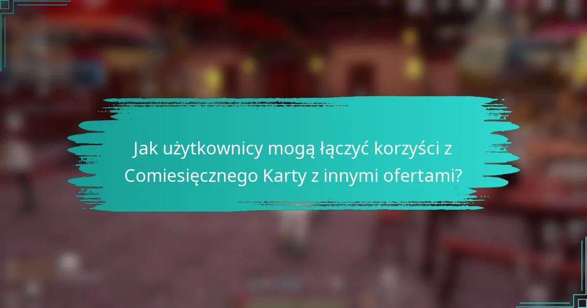 Jak użytkownicy mogą łączyć korzyści z Comiesięcznego Karty z innymi ofertami?