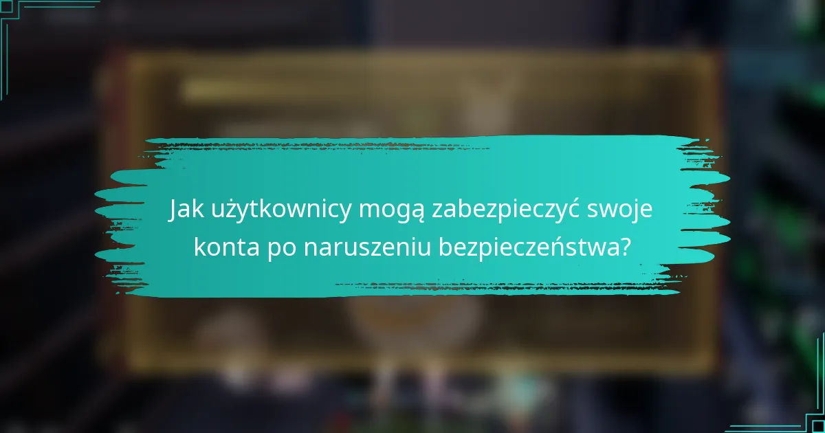 Jak użytkownicy mogą zabezpieczyć swoje konta po naruszeniu bezpieczeństwa?