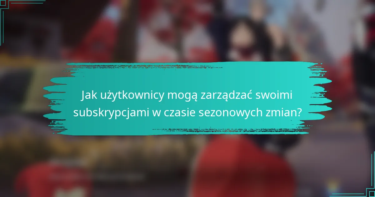 Jak użytkownicy mogą zarządzać swoimi subskrypcjami w czasie sezonowych zmian?