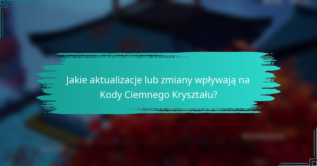 Jakie aktualizacje lub zmiany wpływają na Kody Ciemnego Kryształu?