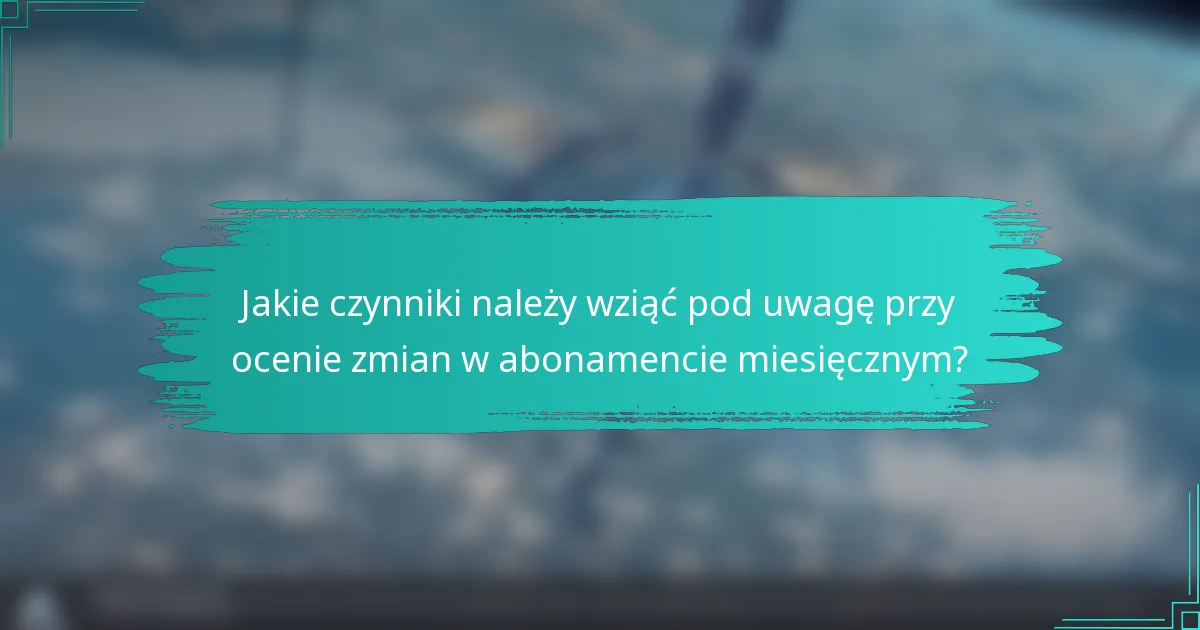 Jakie czynniki należy wziąć pod uwagę przy ocenie zmian w abonamencie miesięcznym?