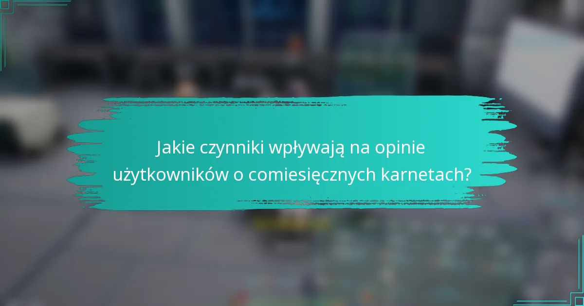 Jakie czynniki wpływają na opinie użytkowników o comiesięcznych karnetach?