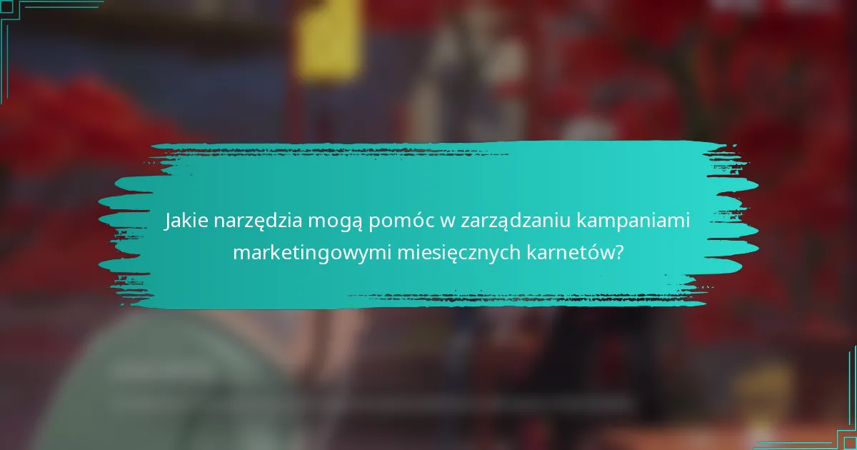 Jakie narzędzia mogą pomóc w zarządzaniu kampaniami marketingowymi miesięcznych karnetów?
