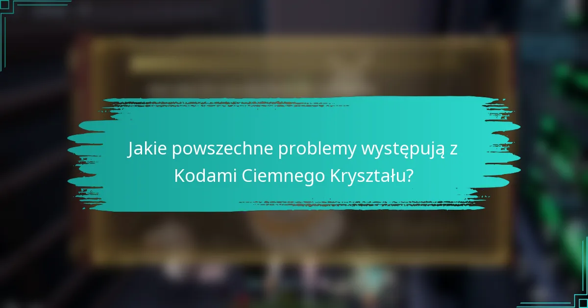 Jakie powszechne problemy występują z Kodami Ciemnego Kryształu?