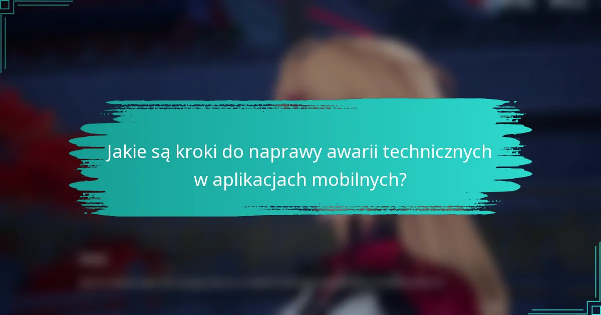 Jakie są kroki do naprawy awarii technicznych w aplikacjach mobilnych?