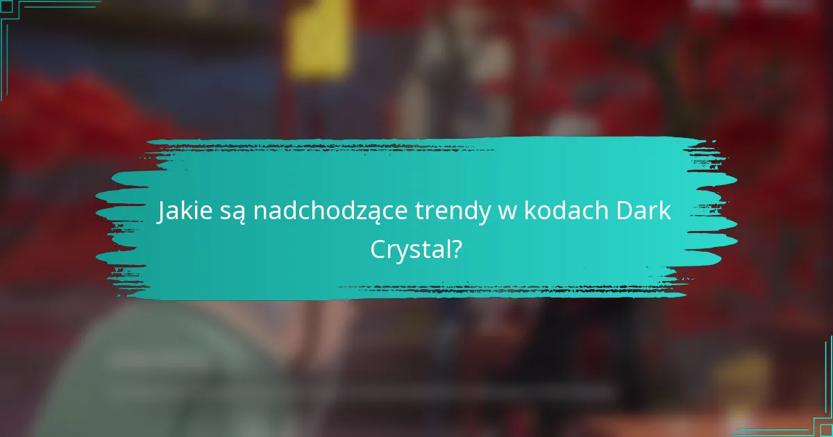 Jakie są nadchodzące trendy w kodach Dark Crystal?