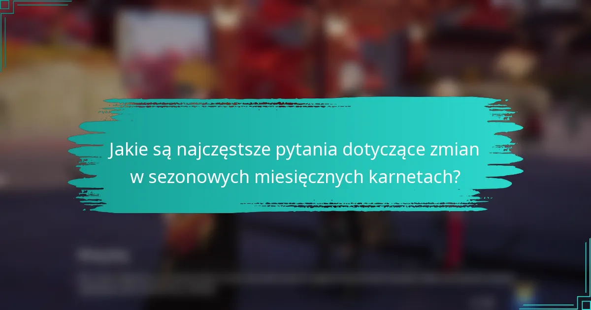 Jakie są najczęstsze pytania dotyczące zmian w sezonowych miesięcznych karnetach?