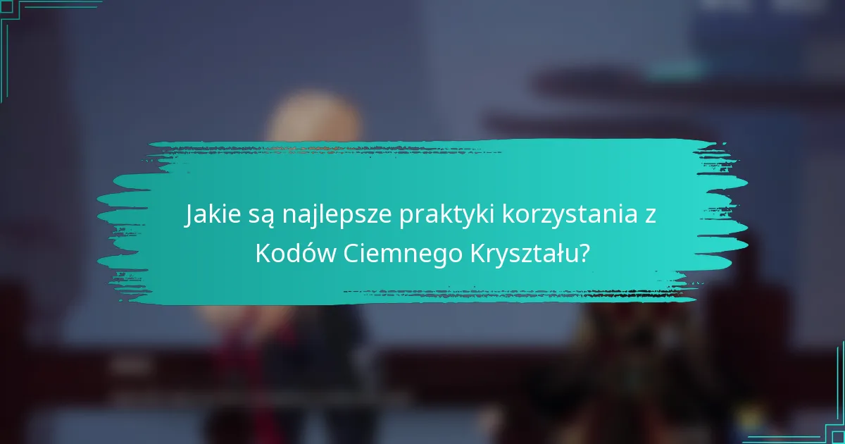 Jakie są najlepsze praktyki korzystania z Kodów Ciemnego Kryształu?
