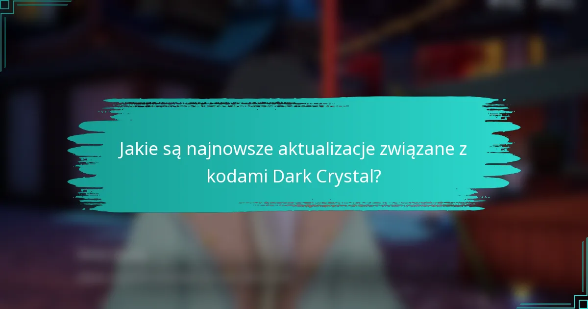 Jakie są najnowsze aktualizacje związane z kodami Dark Crystal?