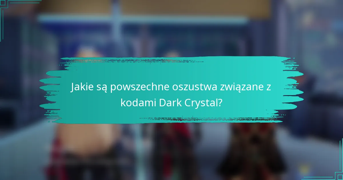Jakie są powszechne oszustwa związane z kodami Dark Crystal?