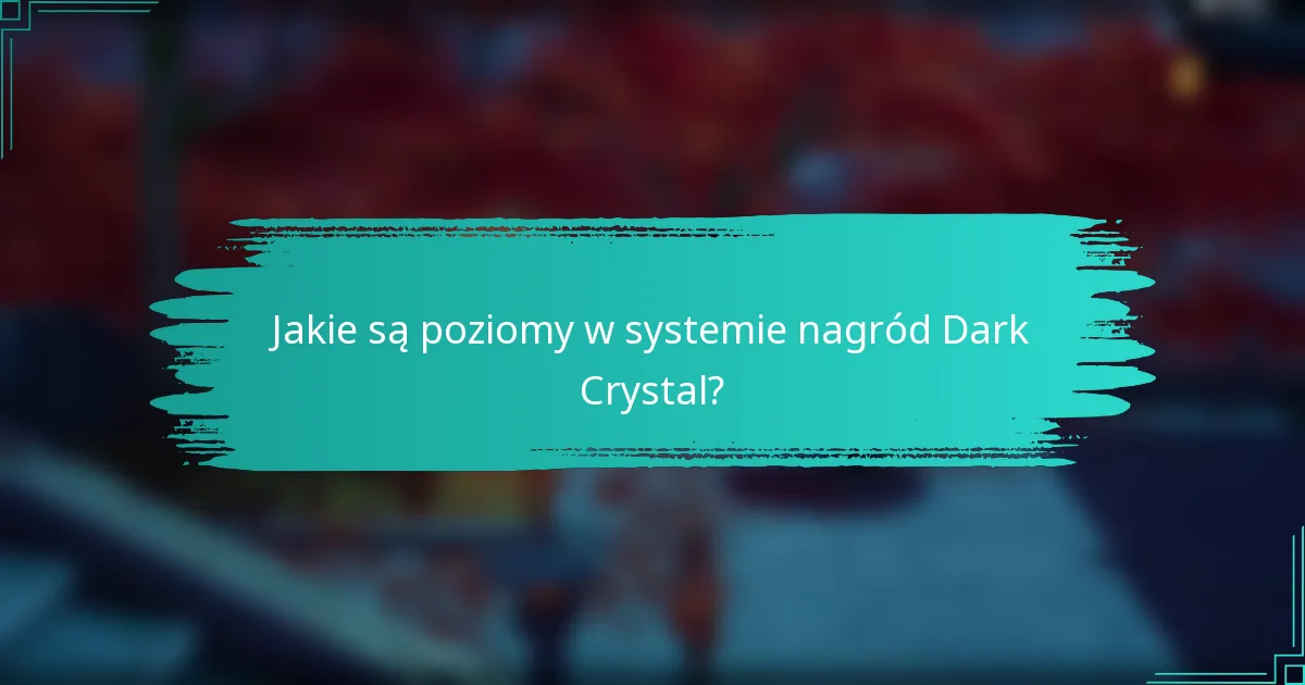 Jakie są poziomy w systemie nagród Dark Crystal?