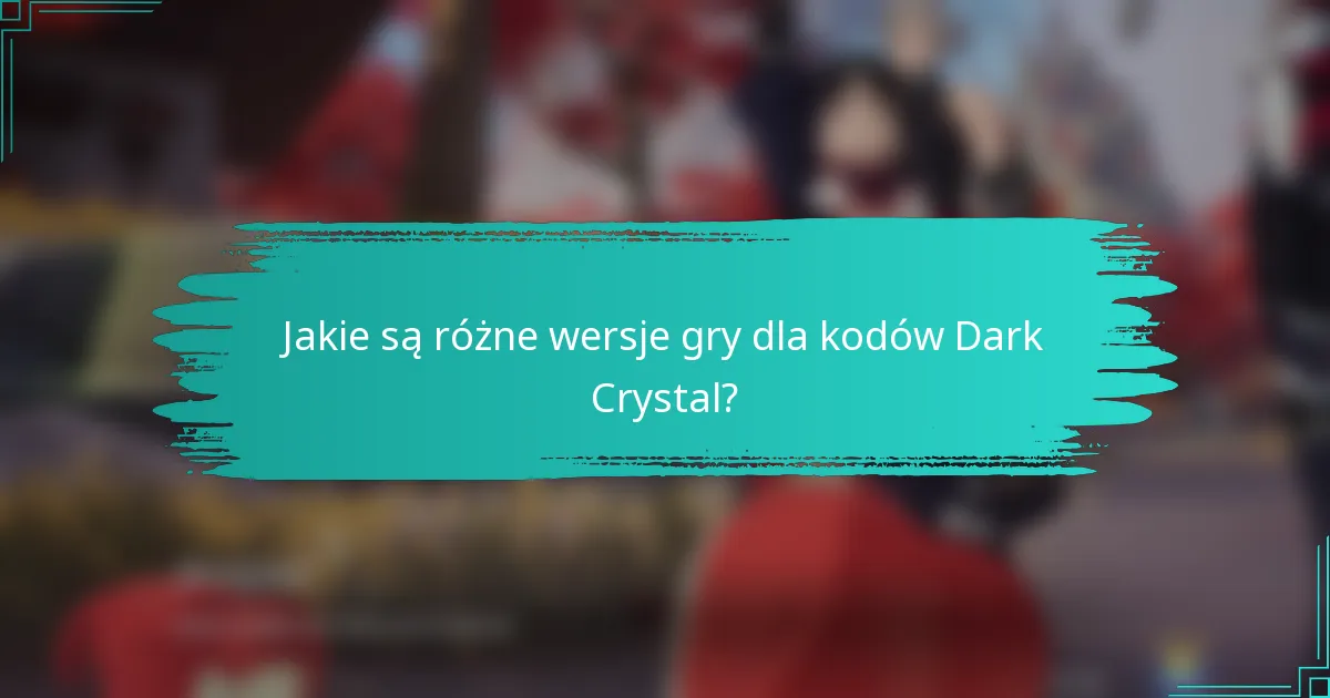 Jakie są różne wersje gry dla kodów Dark Crystal?