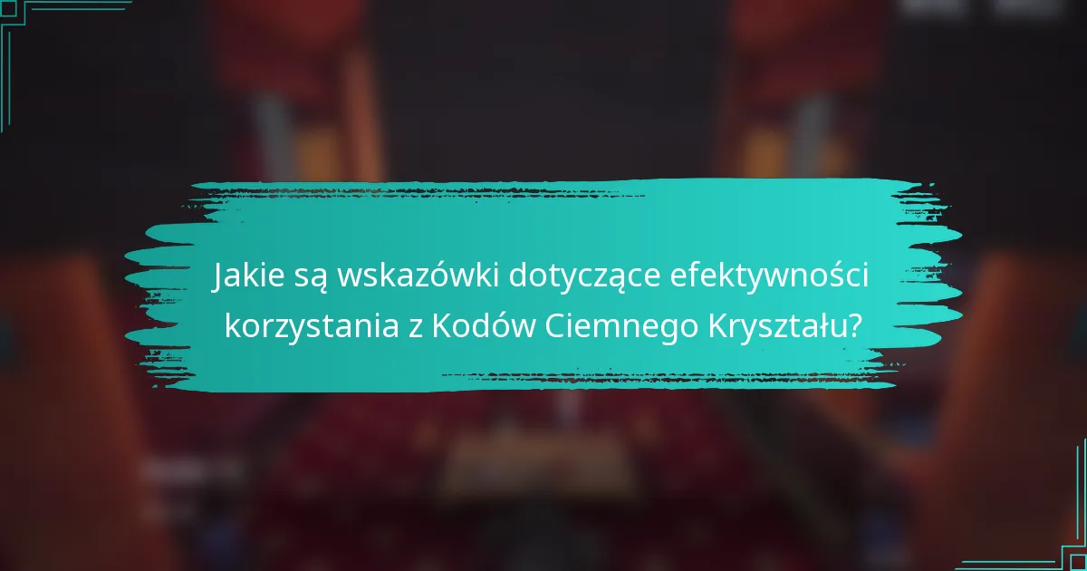 Jakie są wskazówki dotyczące efektywności korzystania z Kodów Ciemnego Kryształu?
