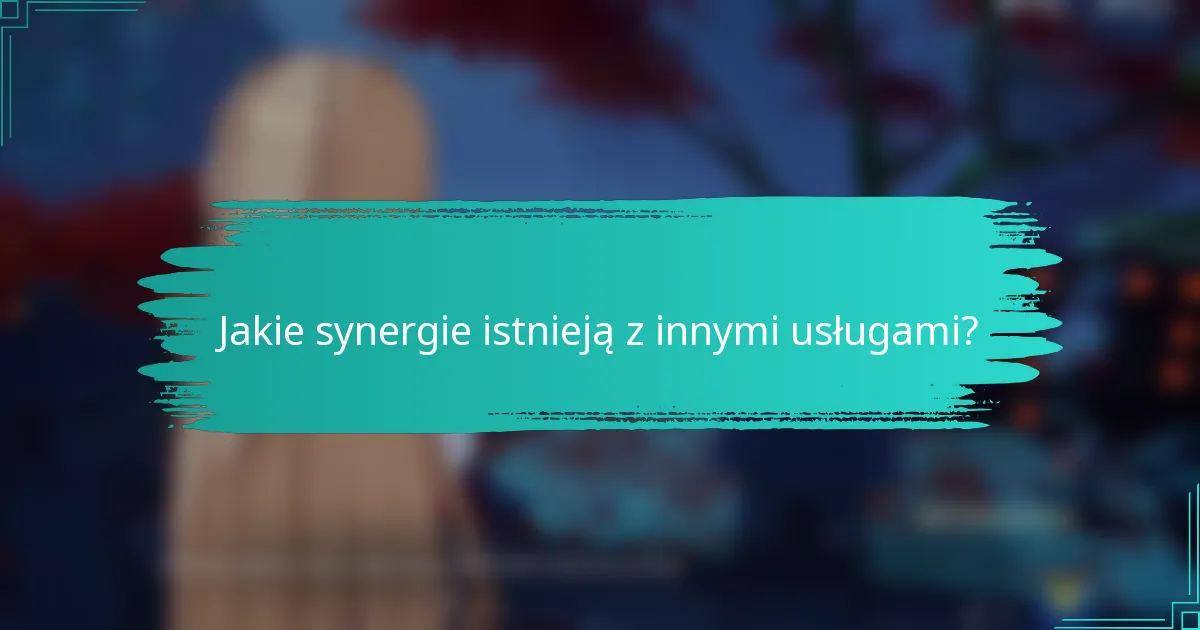 Jakie synergie istnieją z innymi usługami?