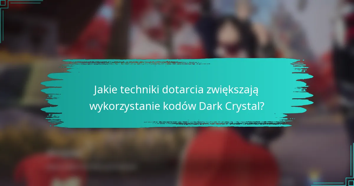 Jakie techniki dotarcia zwiększają wykorzystanie kodów Dark Crystal?