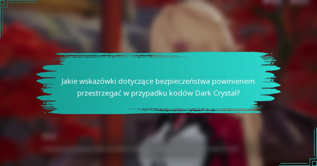 Jakie wskazówki dotyczące bezpieczeństwa powinienem przestrzegać w przypadku kodów Dark Crystal?