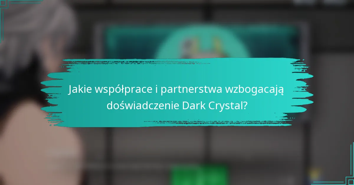 Jakie współprace i partnerstwa wzbogacają doświadczenie Dark Crystal?