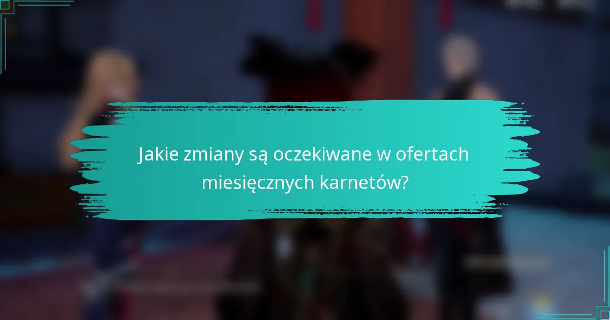 Jakie zmiany są oczekiwane w ofertach miesięcznych karnetów?