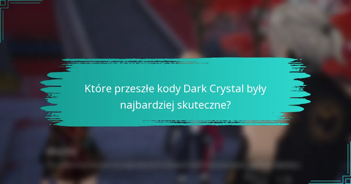 Które przeszłe kody Dark Crystal były najbardziej skuteczne?